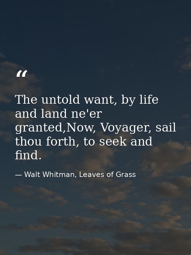 The untold want, by life and land ne'er granted,Now, Voyager, sail thou forth, to seek and find. — Walt Whitman, Leaves of Grass