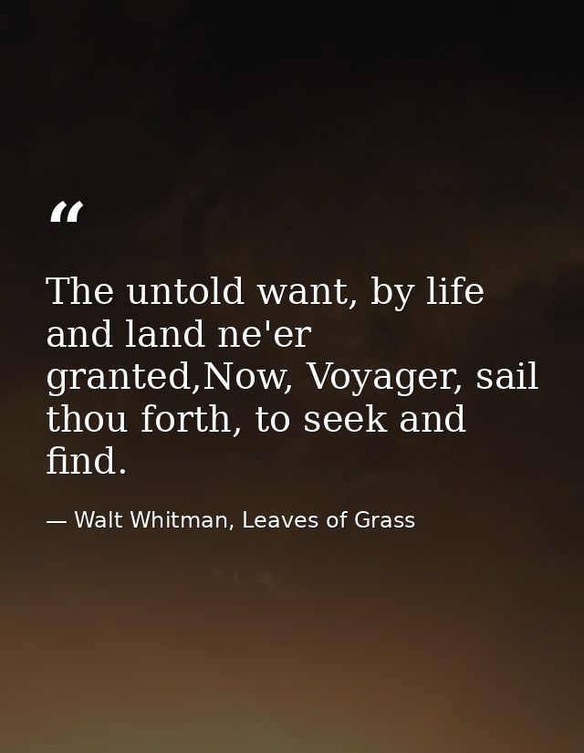 The untold want, by life and land ne'er granted,Now, Voyager, sail thou forth, to seek and find. — Walt Whitman, Leaves of Grass