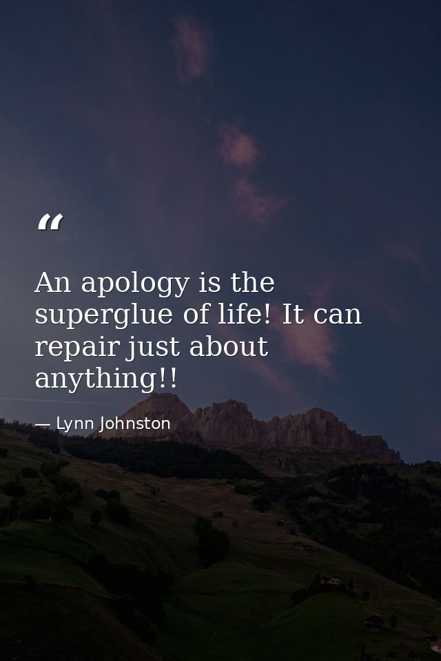 An apology is the superglue of life! It can repair just about anything!! — Lynn Johnston