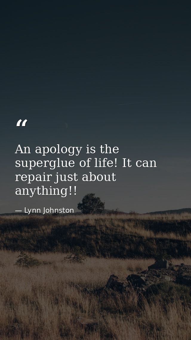 An apology is the superglue of life! It can repair just about anything!! — Lynn Johnston