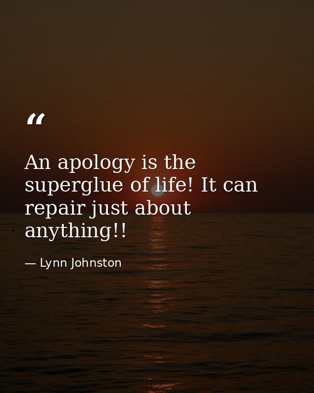 An apology is the superglue of life! It can repair just about anything!! — Lynn Johnston