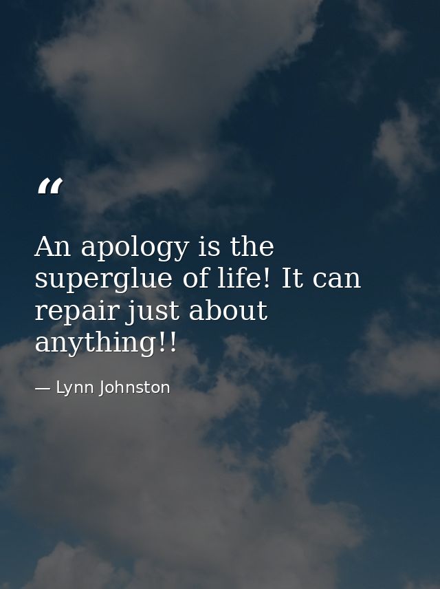 An apology is the superglue of life! It can repair just about anything!! — Lynn Johnston
