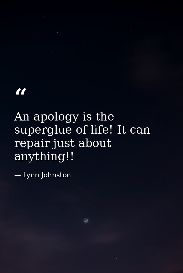 An apology is the superglue of life! It can repair just about anything!! — Lynn Johnston