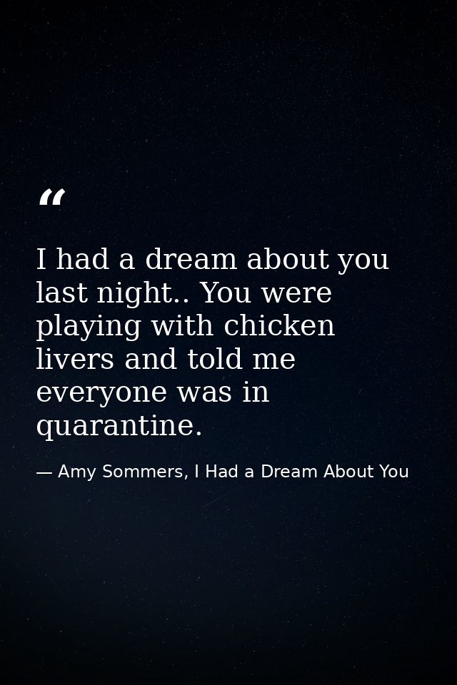 I had a dream about you last night.. You were playing with chicken livers and told me everyone was in quarantine. — Amy Sommers, I Had a Dream About You
