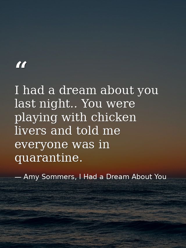 I had a dream about you last night.. You were playing with chicken livers and told me everyone was in quarantine. — Amy Sommers, I Had a Dream About You