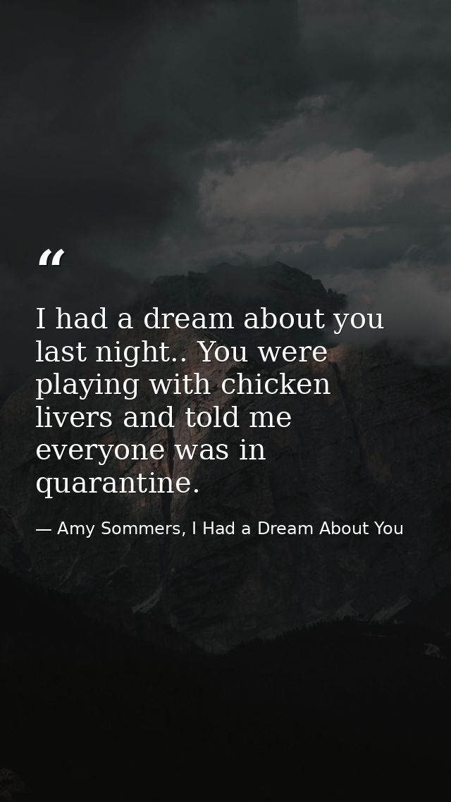 I had a dream about you last night.. You were playing with chicken livers and told me everyone was in quarantine. — Amy Sommers, I Had a Dream About You