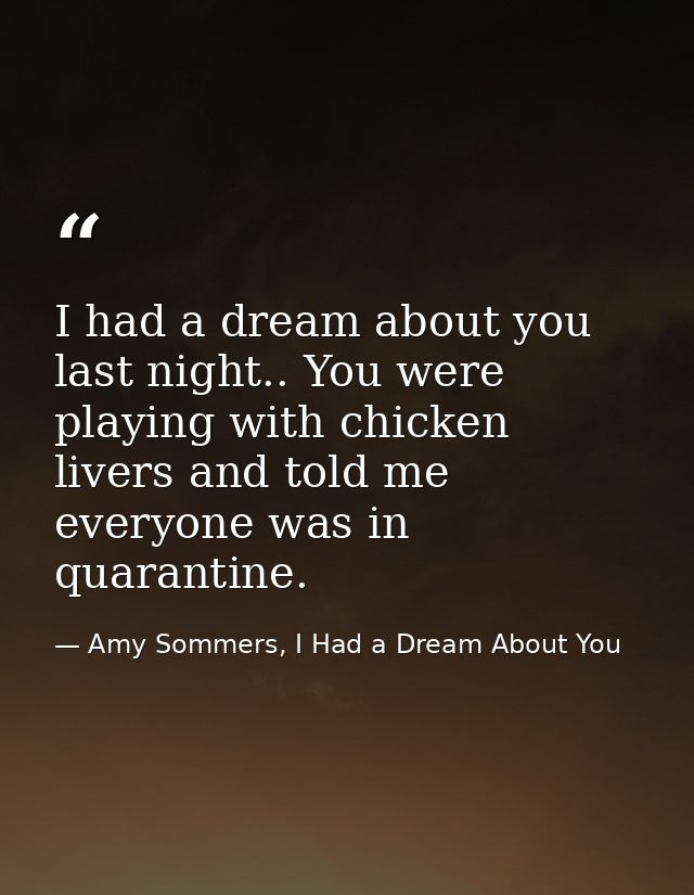I had a dream about you last night.. You were playing with chicken livers and told me everyone was in quarantine. — Amy Sommers, I Had a Dream About You