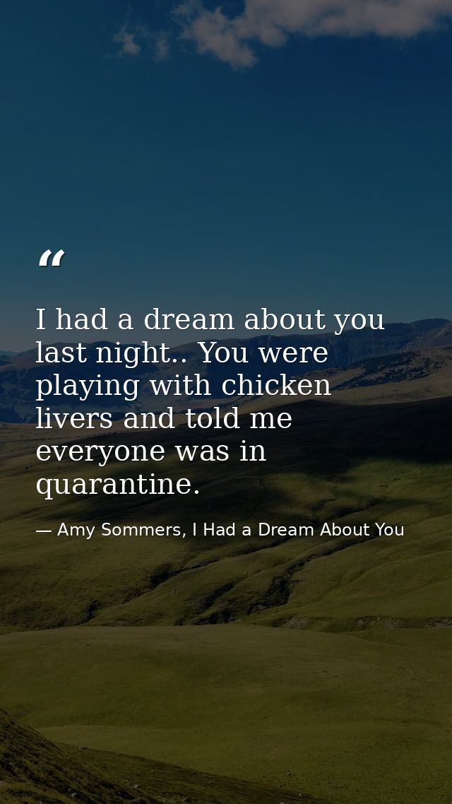 I had a dream about you last night.. You were playing with chicken livers and told me everyone was in quarantine. — Amy Sommers, I Had a Dream About You