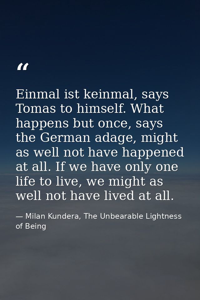 Einmal ist keinmal, says Tomas to himself. What happens but once, says the German adage, might as well not have happened — Milan Kundera, The Unbearable Lightness of Being