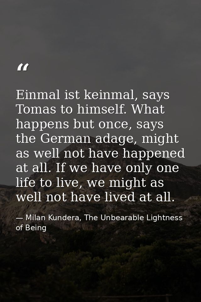 Einmal ist keinmal, says Tomas to himself. What happens but once, says the German adage, might as well not have happened — Milan Kundera, The Unbearable Lightness of Being