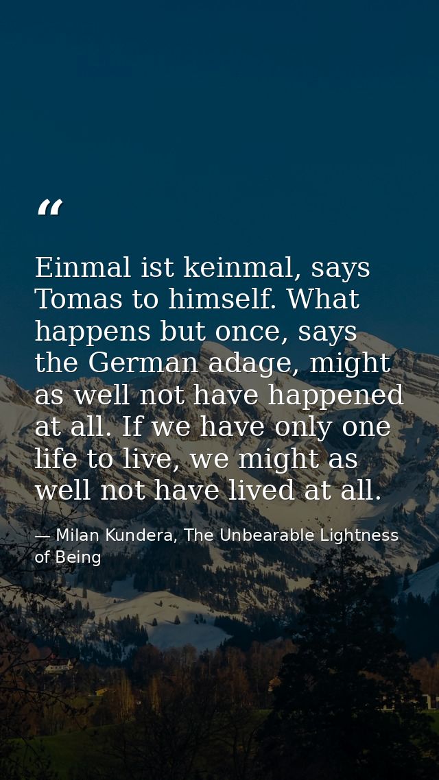 Einmal ist keinmal, says Tomas to himself. What happens but once, says the German adage, might as well not have happened — Milan Kundera, The Unbearable Lightness of Being