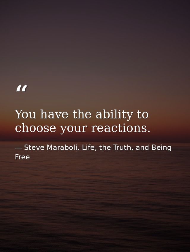 You have the ability to choose your reactions. — Steve Maraboli, Life, the Truth, and Being Free