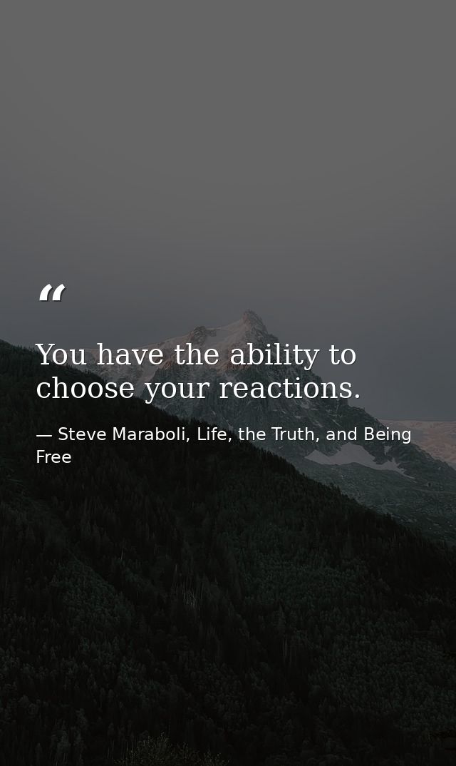 You have the ability to choose your reactions. — Steve Maraboli, Life, the Truth, and Being Free