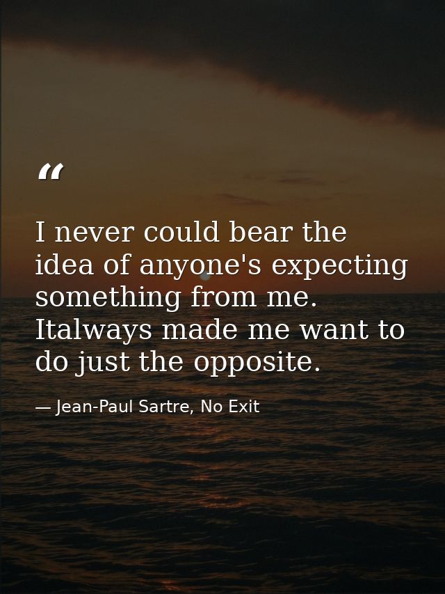 I never could bear the idea of anyone's expecting something from me. Italways made me want to do just the opposite. — Jean-Paul Sartre, No Exit