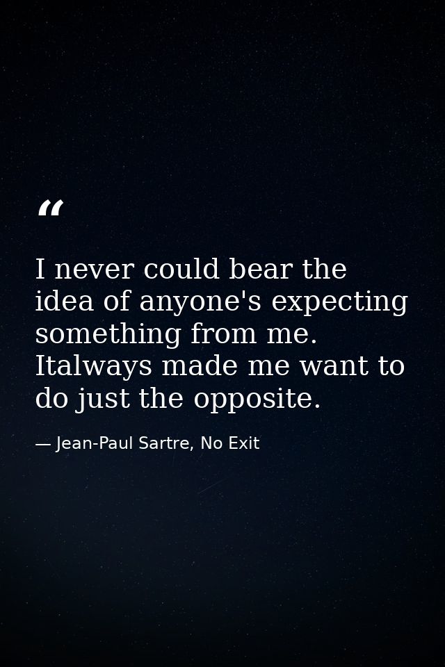 I never could bear the idea of anyone's expecting something from me. Italways made me want to do just the opposite. — Jean-Paul Sartre, No Exit