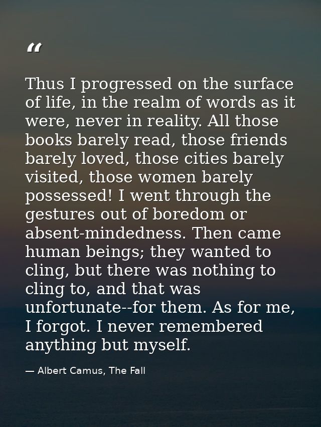 Thus I progressed on the surface of life, in the realm of words as it were, never in reality. All those books barely rea — Albert Camus, The Fall