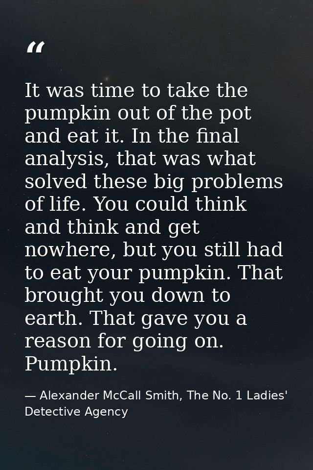 It was time to take the pumpkin out of the pot and eat it. In the final analysis, that was what solved these big problem — Alexander McCall Smith, The No. 1 Ladies' Detective Agency