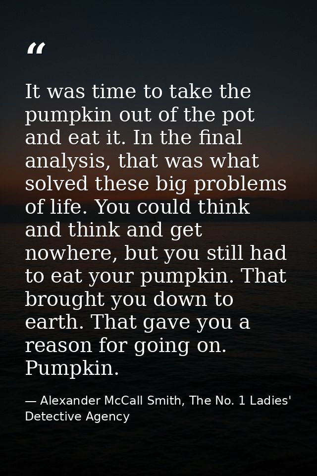 It was time to take the pumpkin out of the pot and eat it. In the final analysis, that was what solved these big problem — Alexander McCall Smith, The No. 1 Ladies' Detective Agency