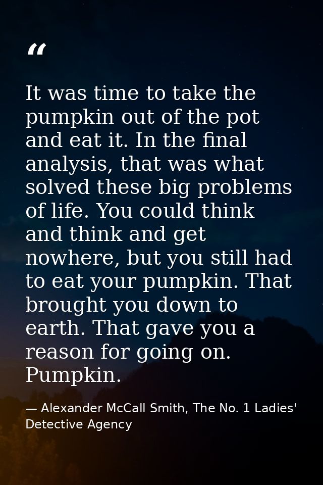 It was time to take the pumpkin out of the pot and eat it. In the final analysis, that was what solved these big problem — Alexander McCall Smith, The No. 1 Ladies' Detective Agency