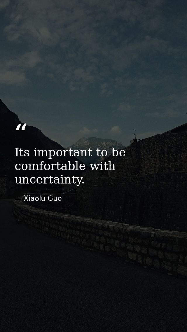 Its important to be comfortable with uncertainty. — Xiaolu Guo