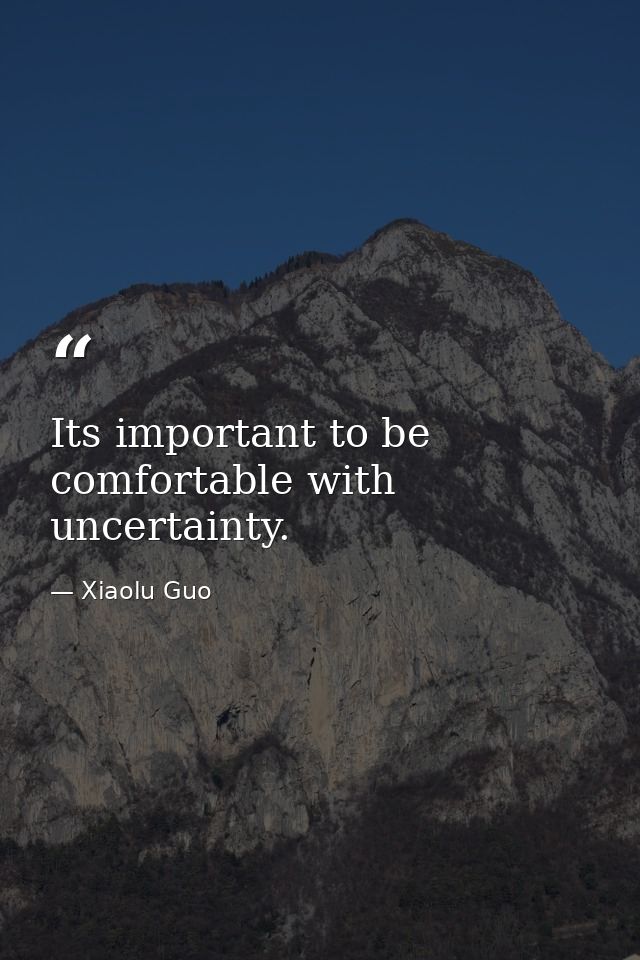 Its important to be comfortable with uncertainty. — Xiaolu Guo