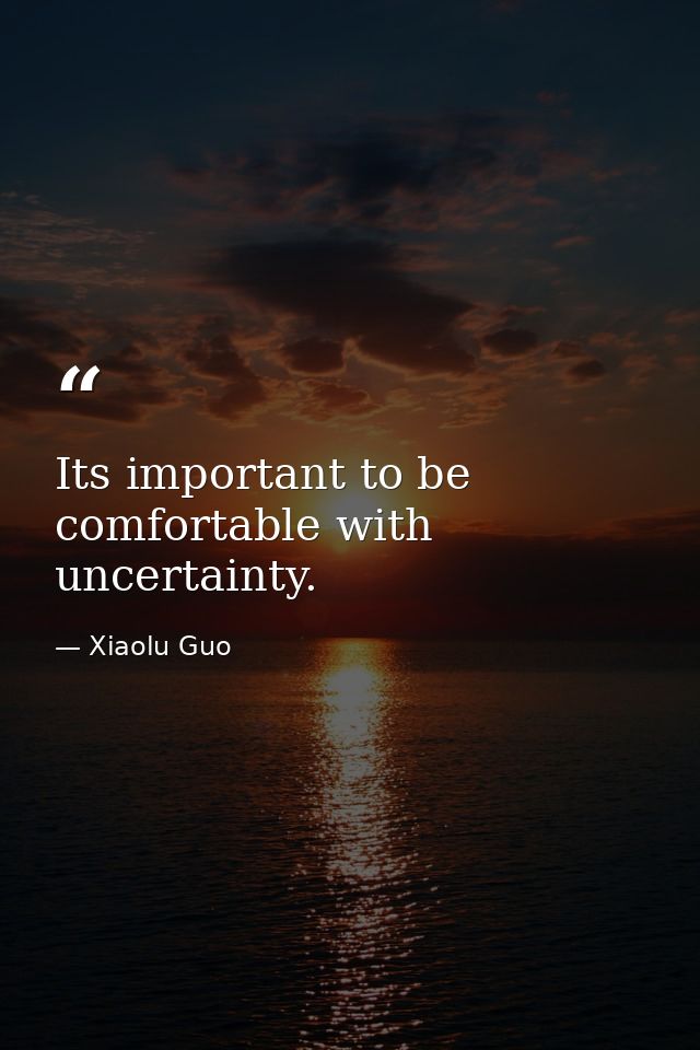 Its important to be comfortable with uncertainty. — Xiaolu Guo