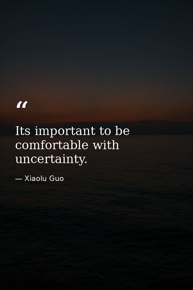 Its important to be comfortable with uncertainty. — Xiaolu Guo