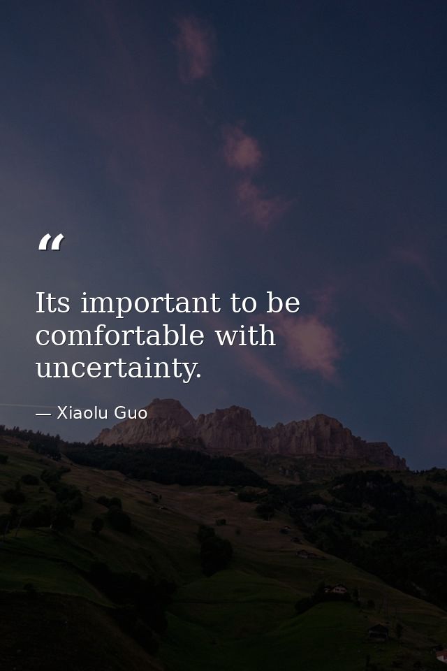 Its important to be comfortable with uncertainty. — Xiaolu Guo