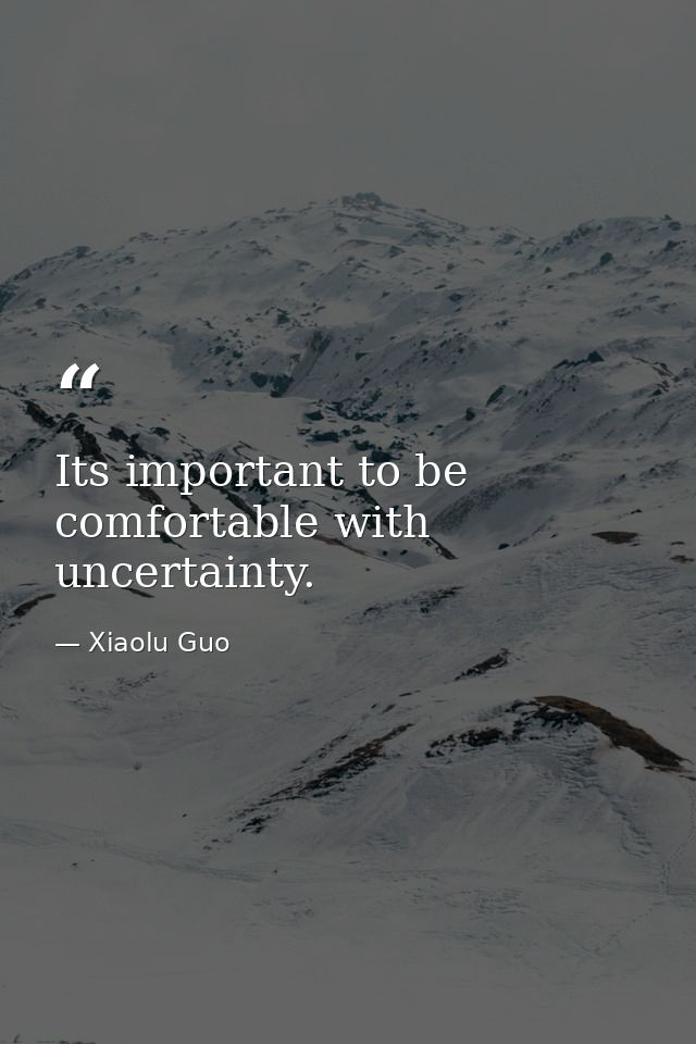 Its important to be comfortable with uncertainty. — Xiaolu Guo