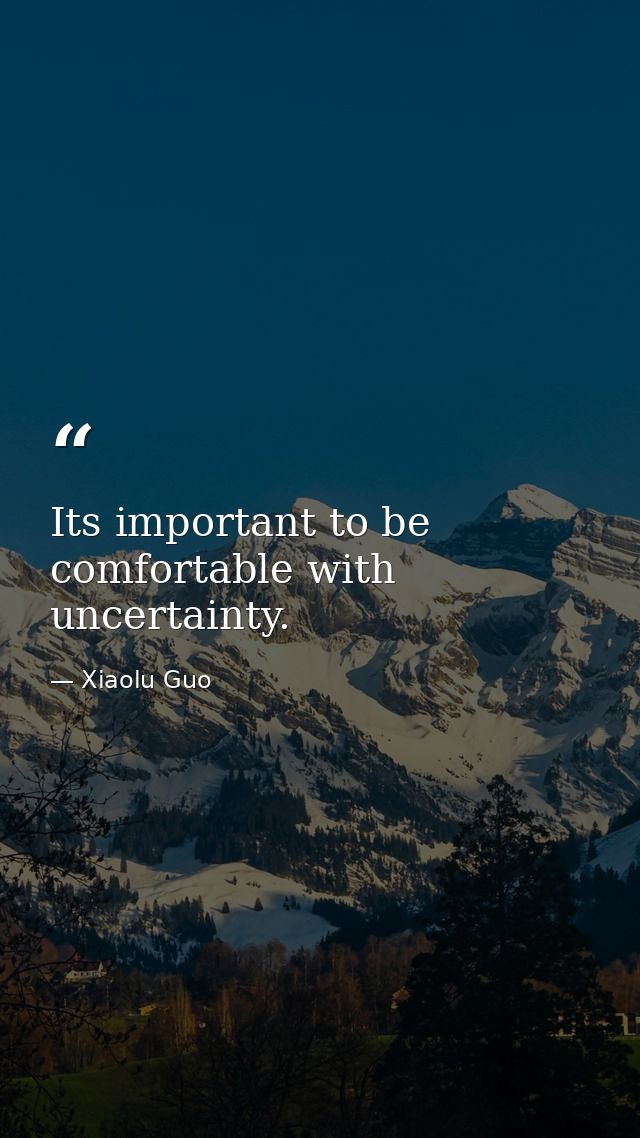 Its important to be comfortable with uncertainty. — Xiaolu Guo
