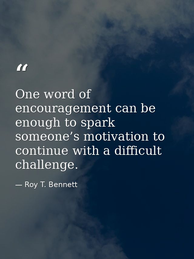 One word of encouragement can be enough to spark someone’s motivation to continue with a difficult challenge. — Roy T. Bennett