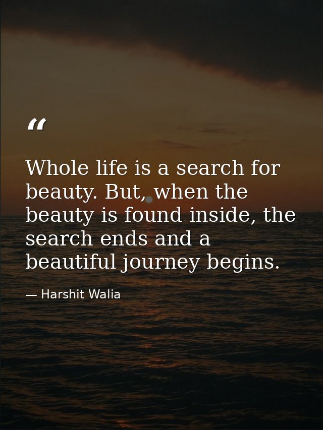 Whole life is a search for beauty. But, when the beauty is found inside, the search ends and a beautiful journey begins. — Harshit Walia