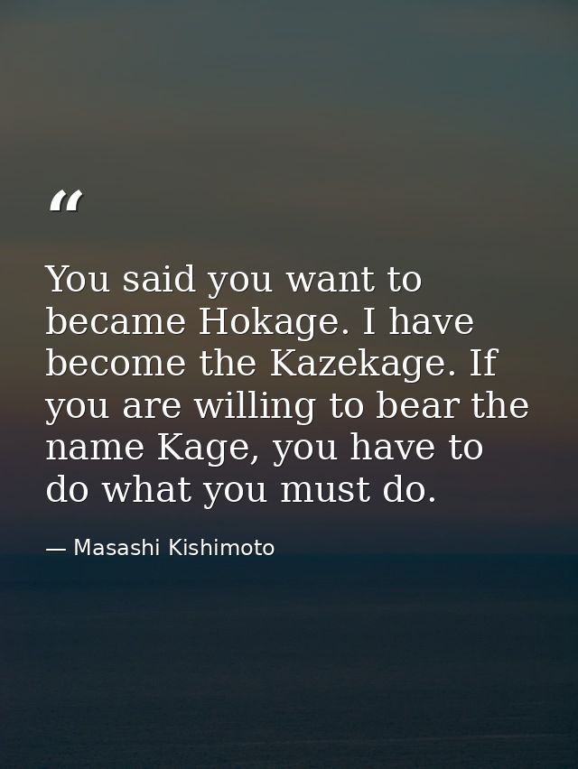 You said you want to became Hokage. I have become the Kazekage. If you are willing to bear the name Kage, you have to do — Masashi Kishimoto
