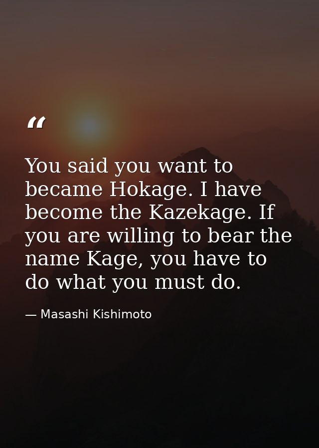 You said you want to became Hokage. I have become the Kazekage. If you are willing to bear the name Kage, you have to do — Masashi Kishimoto