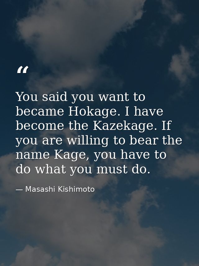 You said you want to became Hokage. I have become the Kazekage. If you are willing to bear the name Kage, you have to do — Masashi Kishimoto