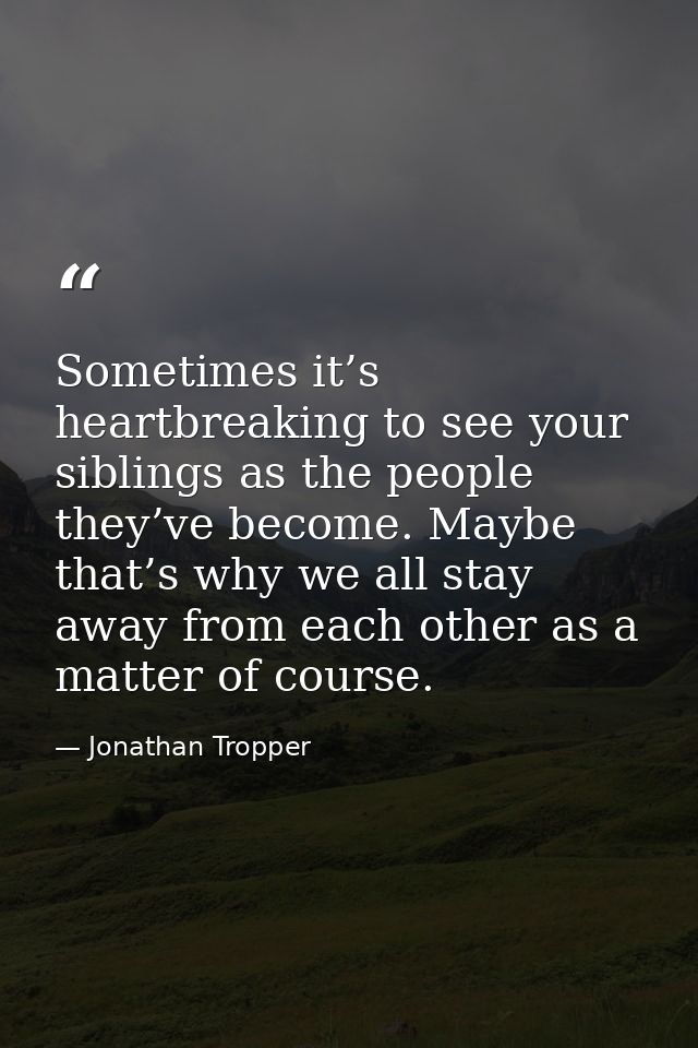 Sometimes it’s heartbreaking to see your siblings as the people they’ve become. Maybe that’s why we all stay away from e — Jonathan Tropper