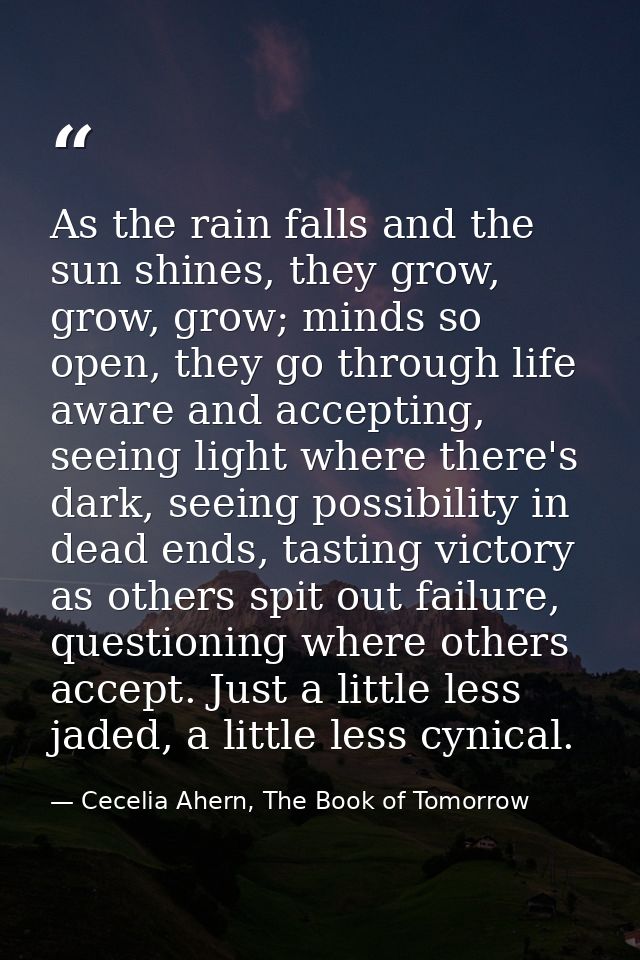 As the rain falls and the sun shines, they grow, grow, grow; minds so open, they go through life aware and accepting, se — Cecelia Ahern, The Book of Tomorrow