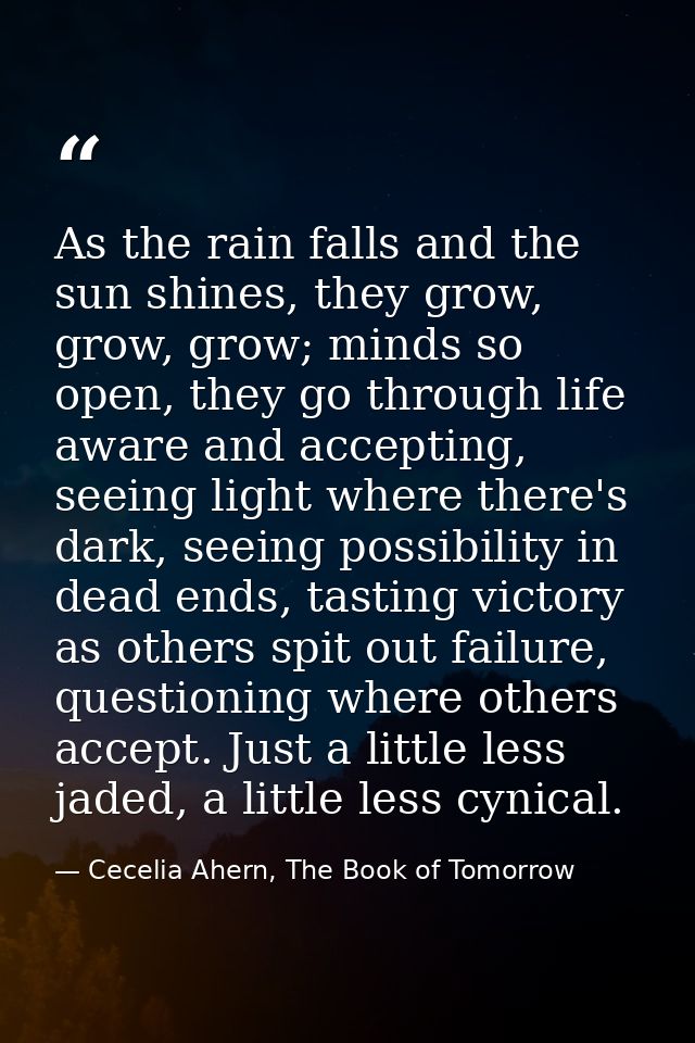 As the rain falls and the sun shines, they grow, grow, grow; minds so open, they go through life aware and accepting, se — Cecelia Ahern, The Book of Tomorrow