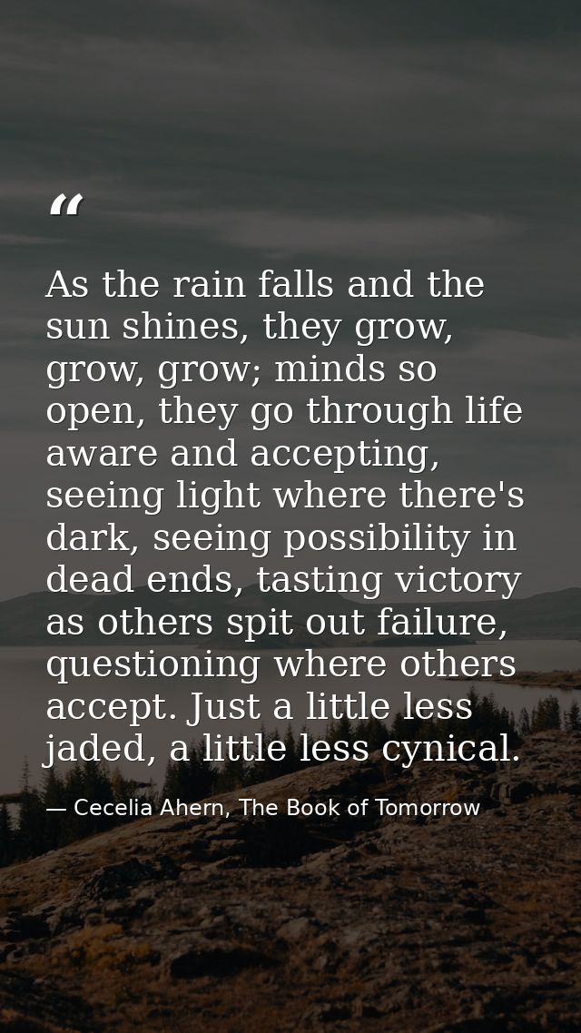 As the rain falls and the sun shines, they grow, grow, grow; minds so open, they go through life aware and accepting, se — Cecelia Ahern, The Book of Tomorrow
