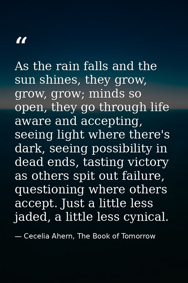 As the rain falls and the sun shines, they grow, grow, grow; minds so open, they go through life aware and accepting, se — Cecelia Ahern, The Book of Tomorrow