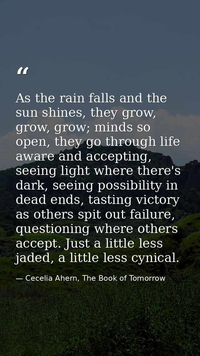 As the rain falls and the sun shines, they grow, grow, grow; minds so open, they go through life aware and accepting, se — Cecelia Ahern, The Book of Tomorrow