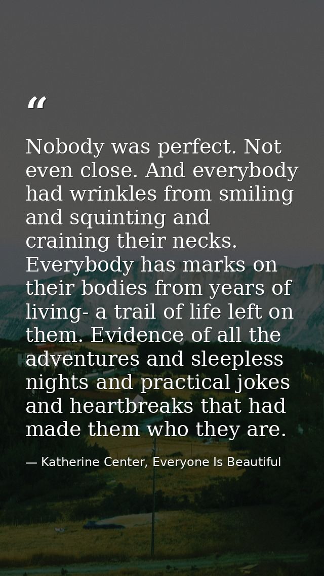 Nobody was perfect. Not even close. And everybody had wrinkles from smiling and squinting and craining their necks. Ever — Katherine Center, Everyone Is Beautiful