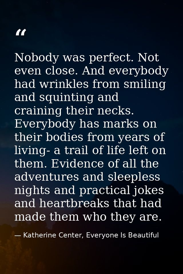 Nobody was perfect. Not even close. And everybody had wrinkles from smiling and squinting and craining their necks. Ever — Katherine Center, Everyone Is Beautiful