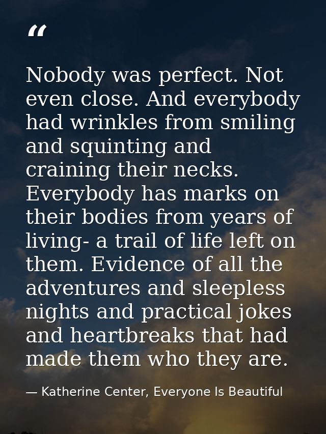Nobody was perfect. Not even close. And everybody had wrinkles from smiling and squinting and craining their necks. Ever — Katherine Center, Everyone Is Beautiful