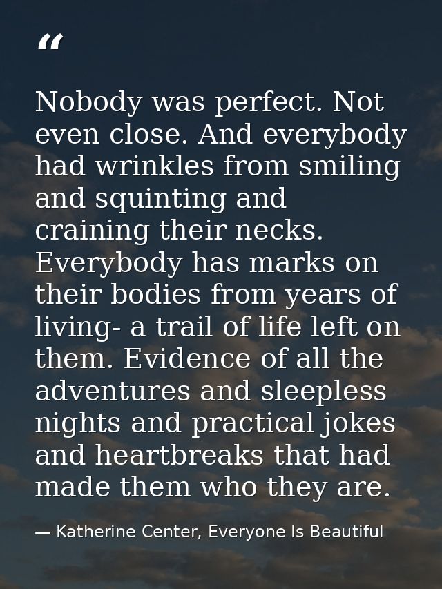 Nobody was perfect. Not even close. And everybody had wrinkles from smiling and squinting and craining their necks. Ever — Katherine Center, Everyone Is Beautiful