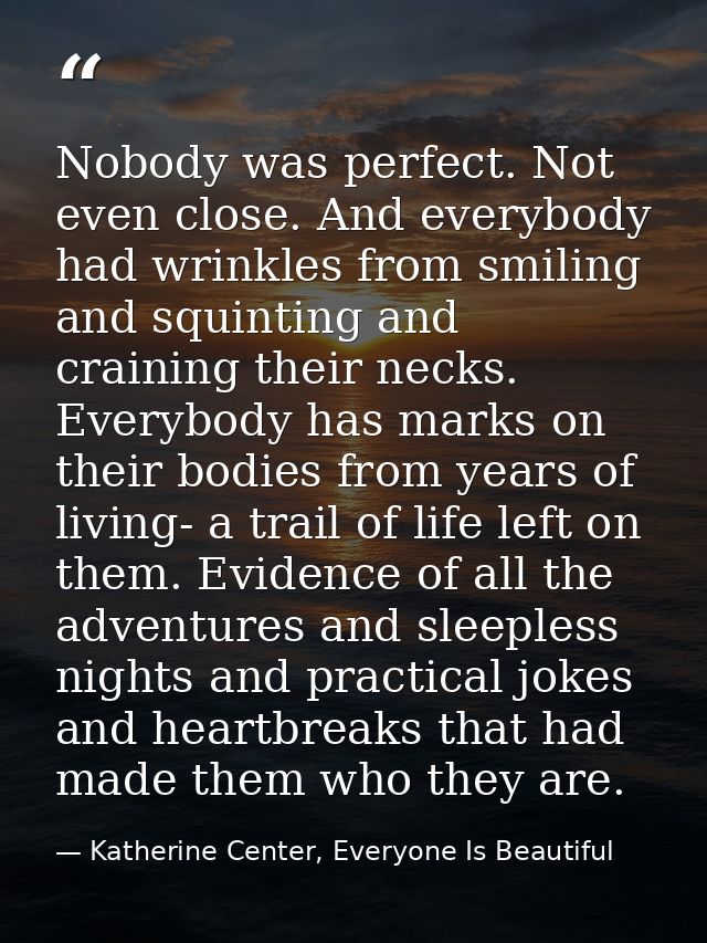 Nobody was perfect. Not even close. And everybody had wrinkles from smiling and squinting and craining their necks. Ever — Katherine Center, Everyone Is Beautiful