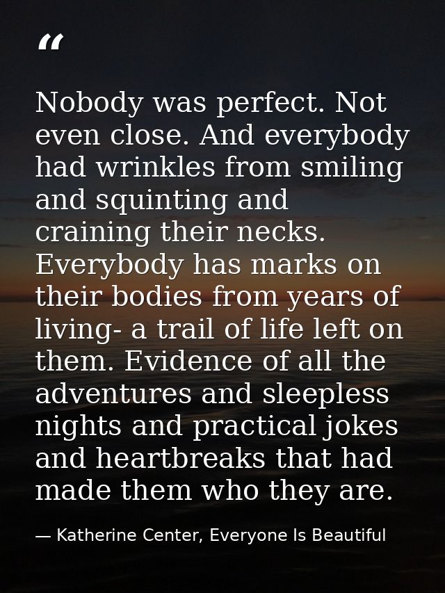 Nobody was perfect. Not even close. And everybody had wrinkles from smiling and squinting and craining their necks. Ever — Katherine Center, Everyone Is Beautiful