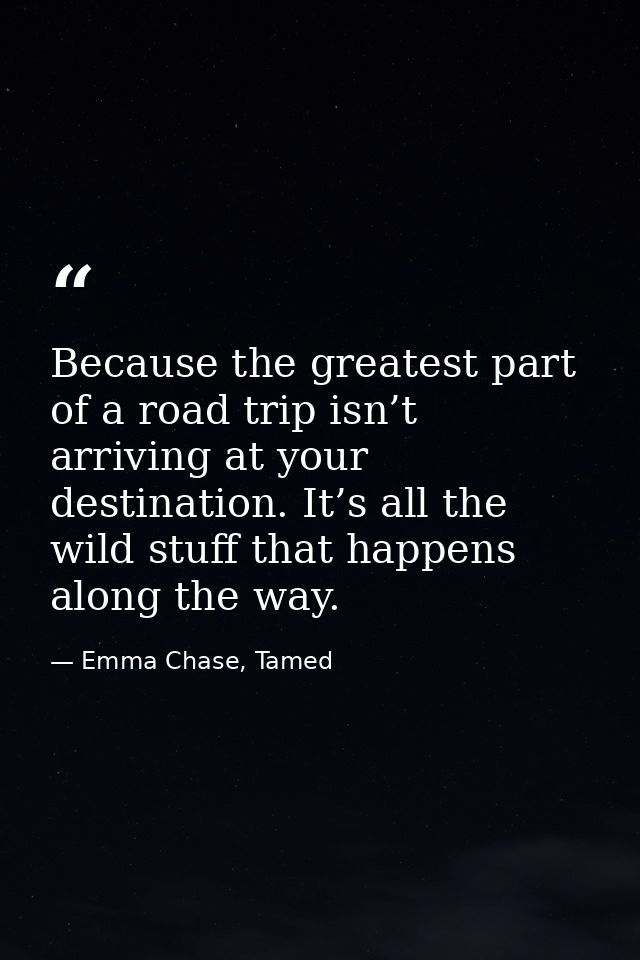 Because the greatest part of a road trip isn’t arriving at your destination. It’s all the wild stuff that happens along  — Emma Chase, Tamed