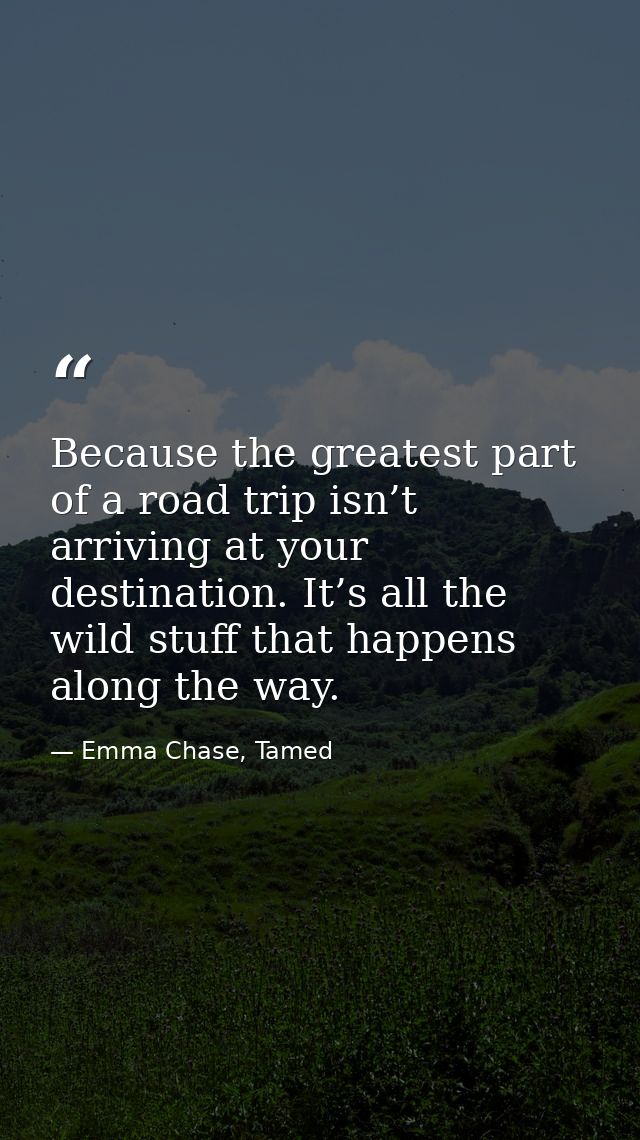 Because the greatest part of a road trip isn’t arriving at your destination. It’s all the wild stuff that happens along  — Emma Chase, Tamed