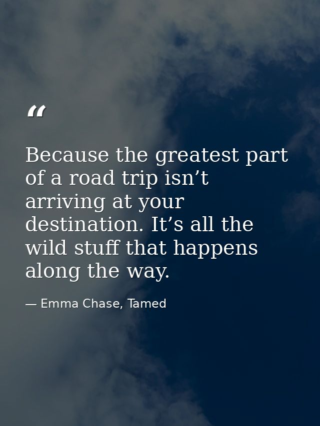 Because the greatest part of a road trip isn’t arriving at your destination. It’s all the wild stuff that happens along  — Emma Chase, Tamed